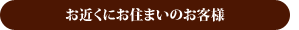 お近くにお住まいのお客様